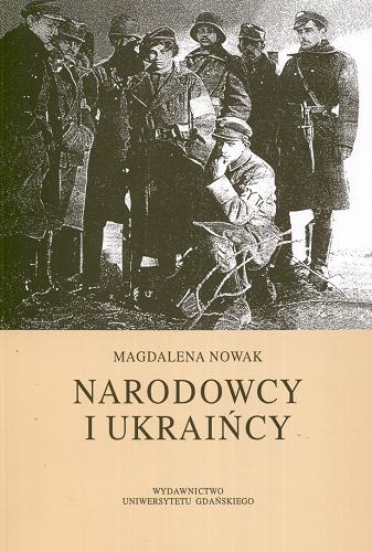 Okładka książki Narodowcy i Ukraińcy : Narodowa Demokracja wobec mniejszości ukraińskiej w Polsce : 1922-1939 / Magdalena Nowak.