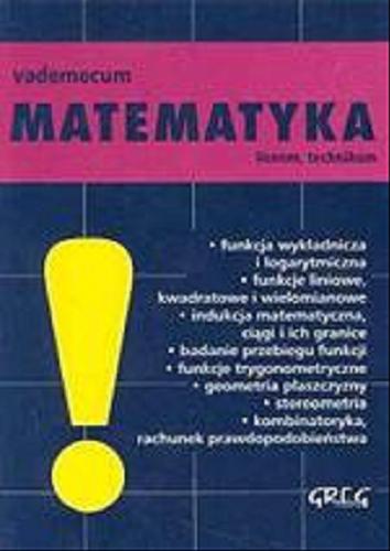 Okładka książki Matematyka vademecum : funkcja wykładnicza i logaryt- miczna.Funkcje liniowe,kwadratowe i wielomanowe.Induk- cja matematyczna,ciągi i ich granice.Badanie przebiegu funkcji.Funkcje trygonometryczne.Geometria płaszczyzny Stereometria. / Robert Całka.