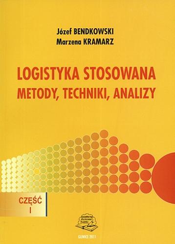Okładka książki Logistyka stosowana : metody, techniki, analizy. Cz. 1 / Józef Bendkowski, Marzena Kramarz.