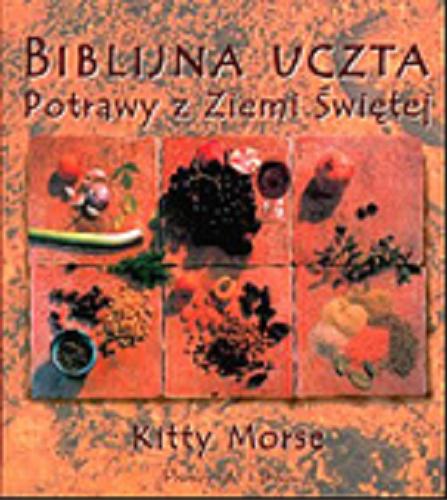 Okładka książki Biblijna uczta : potrawy z Ziemi Świętej / Kitty Morse ; tł. Katarzyna Kozłowska.