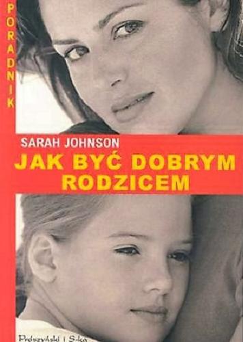 Okładka książki Jak być dobrym rodzicem : poradnik wychowania dzieci w wieku od lat 5 do 11 / Sarah Johnson ; tł. Małgorzata Mrówczyńska-Bajer.