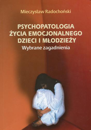 Okładka książki Psychopatologia życia emocjonalnego dzieci i młodzieży : wybrane zagadnienia / Mieczysław Radochoński.