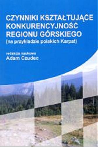 Okładka książki Czynniki kształtujące konkurencyjność regionu górskiego (na przykładzie polskich Karpat) / red. nauk. Adam Czudec.