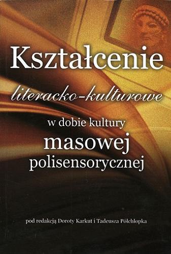 Okładka książki Kształcenie literacko-kulturowe w dobie kultury masowej polisensorycznej / pod red. Doroty Karkut, Tadeusza Półchłopka.