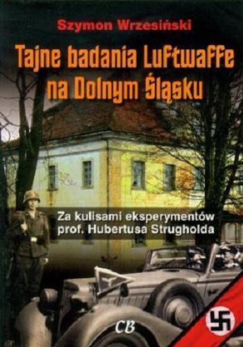 Okładka książki Tajne badania Luftwaffe na Dolnym Śląsku : za kulisami eksperymentów Hubertusa Strugholda / Szymon Wrzesiński.