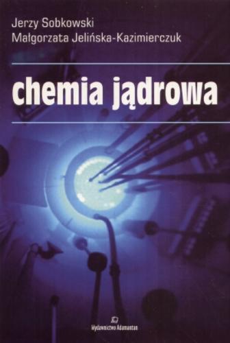 Okładka książki Chemia jądrowa / Jerzy Sobkowski, Małgorzata Jelińska-Kazimierczuk.