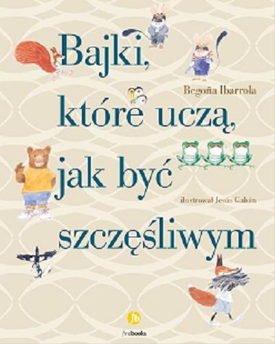 Okładka książki Bajki, które uczą, jak być szczęśliwym / Bego?a Ibarrola ; ilustrował Jesús Gabán ; przełożyła Katarzyna Okrasko.
