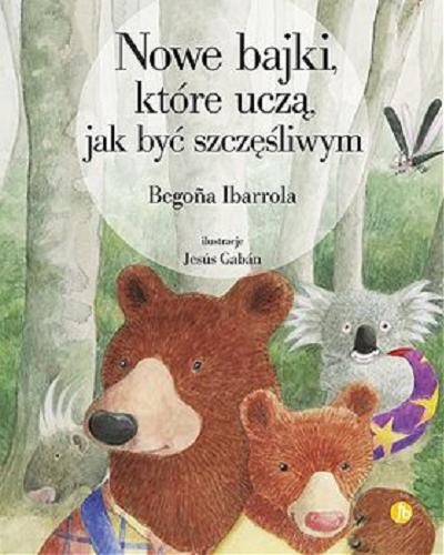 Okładka książki Nowe bajki, które uczą jak być szczęśliwym / Bego?a Ibarrola ; ilustracje Jesús Gabán ; przełożyła Katarzyna Okrasko.