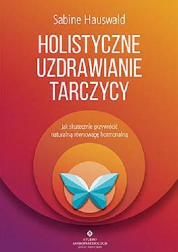 Okładka książki Holistyczne uzdrawianie tarczycy : jak skutecznie przywrócić naturalną równowagę hormonalną / Sabine Hauswald ; tłumaczenie Piotr Lewiński.