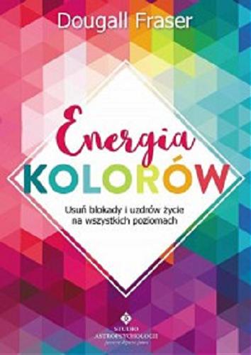 Okładka książki Energia kolorów : usuń blokady i uzdrów życie na wszystkich poziomach / Dougall Fraser ; [tłumaczenie Anna Bergiel].