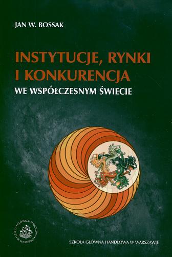 Okładka książki Instytucje, rynki i konkurencja we współczesnym świecie / Jan W. Bossak.