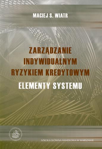 Okładka książki Zarządzanie indywidualnym ryzykiem kredytowym : elementy systemu / Maciej S. Wiatr.