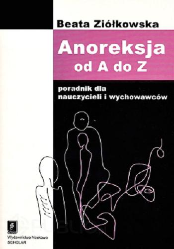 Okładka książki Anoreksja od A do Z :  poradnik dla nauczycieli i wychowawców / Beata Ziółkowska.