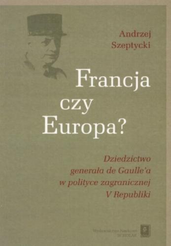 Okładka książki Francja czy Europa? : dziedzictwo generała de Gaulle`a w polityce zagranicznej V Republiki / Andrzej Szeptycki.
