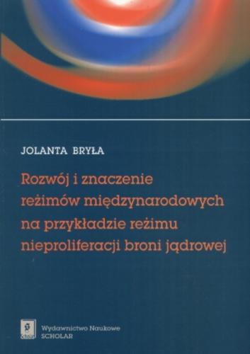 Okładka książki Rozwój i znaczenie reżimów międzynarodowych na przykładzie reżimu nieproliferacji broni jądrowej :studium politologiczne / Jolanta Bryła.