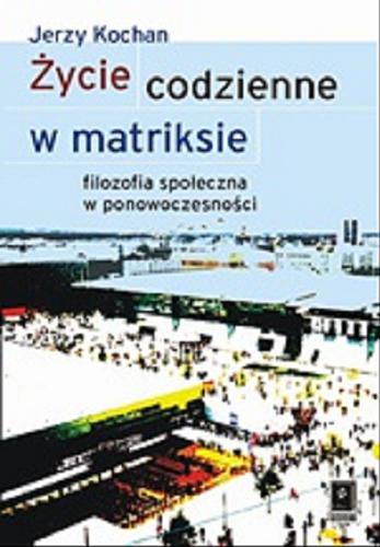 Okładka książki Życie codzienne w matriksie : filozofia społeczna w ponowoczesności / Jerzy Kochan.