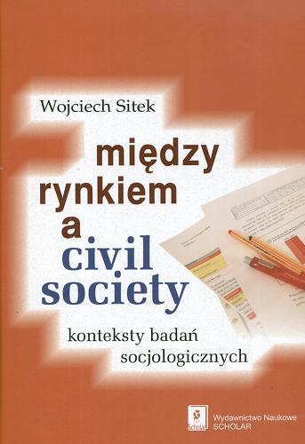 Okładka książki Między rynkiem a civil society : konteksty badań socjologicznych / Wojciech Sitek.