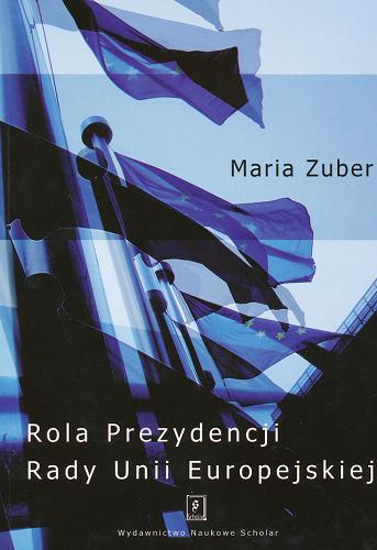Okładka książki Rola Prezydencji Rady Unii Europejskiej : na przykładzie Prezydencji hiszpańskiej w 2002 roku / Maria Zuber.