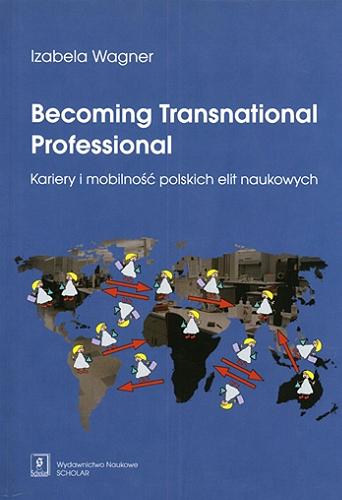 Okładka książki Becoming transnational professional = Kariery i mobilność polskich elit naukowych / Izabela Wagner.