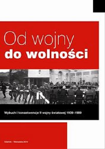 Okładka książki Od wojny do wolności : wybuch i konsekwencje II wojny światowej 1939-1989 / red. nauk. Marek Andrzejewski [et al.].