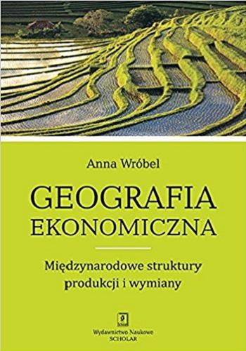 Okładka książki Geografia ekonomiczna : międzynarodowe struktury produkcji i wymiany / Anna Wróbel.