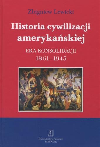 Okładka książki Historia cywilizacji amerykańskiej : era konsolidacji 1861-1945 / Zbigniew Lewicki.