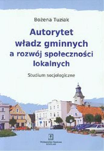 Okładka książki Autorytet władz gminnych a rozwój społeczności lokalnych : studium socjologiczne / Bożena Tuziak.