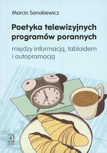 Okładka książki Poetyka telewizyjnych programów porannych : między informacją, tabloidem i autopromocją / Marcin Sanakiewicz.