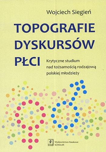 Okładka książki Topografie dyskursów płci : krytyczne studium nad tożsamością rodzajową polskiej młodzieży / Wojciech Siegień.