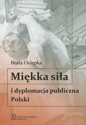 Okładka książki Miękka siła i dyplomacja publiczna Polski / Beata Ociepka.