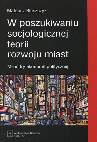 Okładka książki W poszukiwaniu socjologicznej teorii rozwoju miast : meandry ekonomii politycznej / Mateusz Błaszczyk.