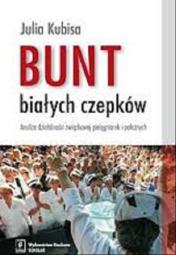 Okładka książki Bunt białych czepków : analiza działalności związkowej pielęgniarek i położnych / Julia Kubisa.