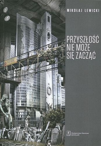 Okładka książki Przyszłość nie może się zacząć : polski dyskurs transformacyjny w perspektywie teorii modernizacji i teorii czasu / Mikołaj Lewicki.