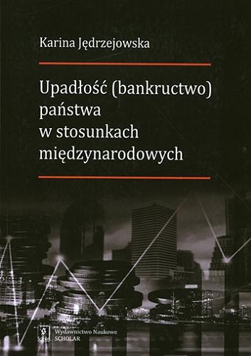 Okładka książki Upadłość (bankructwo) państwa w stosunkach międzynarodowych / Karina Jędrzejowska.