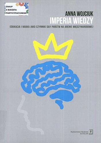 Okładka książki Imperia wiedzy : edukacja i nauka jako czynniki siły państw na arenie międzynarodowej / Anna Wojciuk.