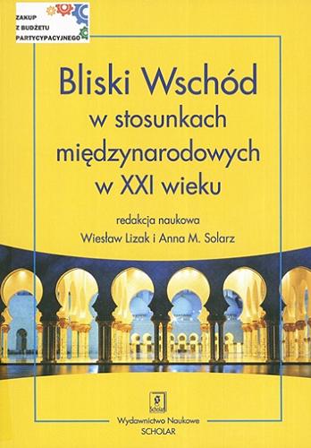 Okładka książki Bliski Wschód w stosunkach międzynarodowych w XXI wieku / redakcja naukowa Wiesław Lizak i Anna M. Solarz.