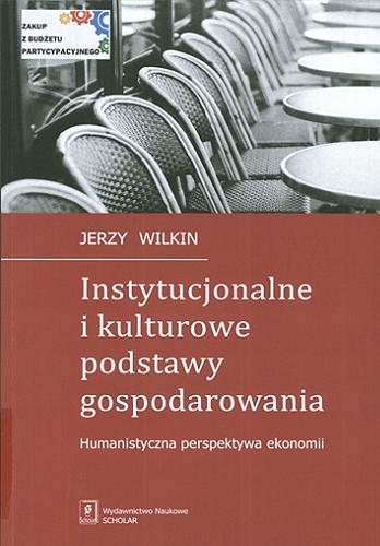 Okładka książki Instytucjonalne i kulturowe podstawy gospodarowania : humanistyczna perspektywa ekonomii / Jerzy Wilkin.