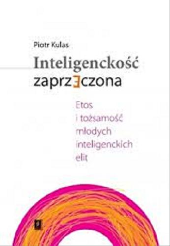 Okładka książki Inteligenckość zaprzeczona : etos i tożsamość młodych inteligenckich elit / Piotr Kulas.