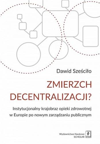 Okładka książki Zmierzch decentralizacji? : instytucjonalny krajobraz opieki zdrowotnej w Europie po nowym zarządzaniu publicznym / Dawid Sześciło.