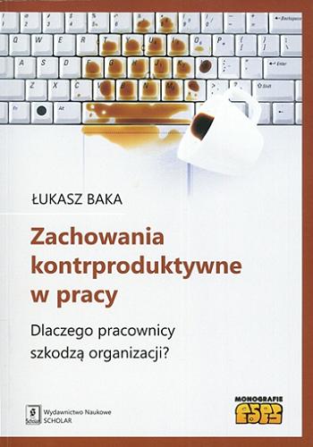 Okładka książki Zachowania kontrproduktywne w pracy : dlaczego pracownicy szkodzą organizacji? / Łukasz Baka.