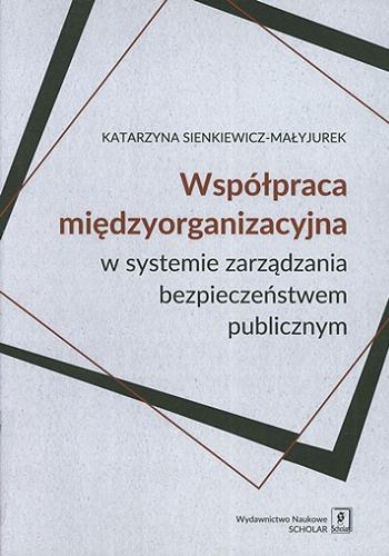Okładka książki Współpraca międzyorganizacyjna w systemie zarządzania bezpieczeństwem publicznym / Katarzyna Sienkiewicz-Małyjurek.