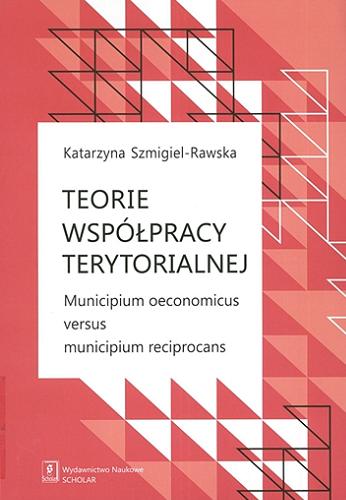 Okładka książki Teorie współpracy terytorialnej : municipium oeconomicus versus municipium reciprocans / Katarzyna Szmigiel-Rawska.