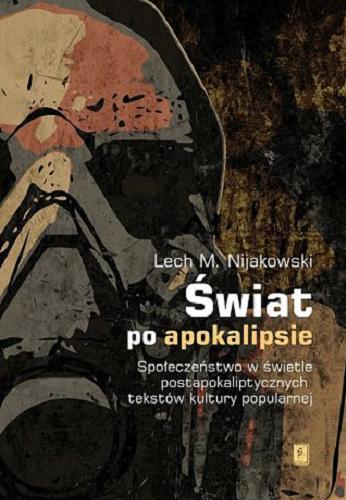 Okładka książki Świat po apokalipsie : społeczeństwo w świetle postapokaliptycznych tekstów kultury popularnej / Lech M. Nijakowski.