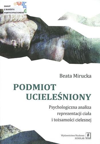 Okładka książki Podmiot ucieleśniony : psychologiczna analiza reprezentacji ciała i tożsamości cielesnej / Beata Mirucka.