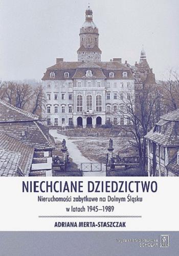 Okładka książki Niechciane dziedzictwo : nieruchomości zabytkowe na Dolnym Śląsku w latach 1945-1989 / Adriana Merta-Staszczak.