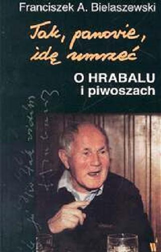 Okładka książki Tak, panowie, idę umrzeć : o Hrabalu i piwoszach / Franciszek A. Bielaszewski.