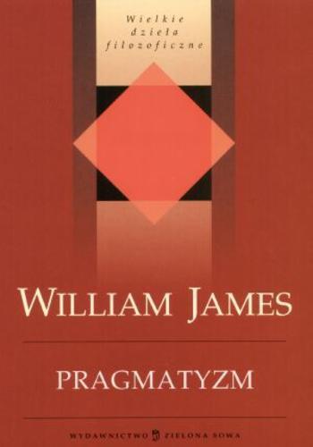 Okładka książki Pragmatyzm : nowa nazwa kilku starych metod myślenia : popularne wykłady z filozofii / William James ; przełożył Michał Filipczuk ; posłowie napisał Piotr Gutowski.