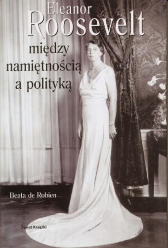 Okładka książki Eleanor Roosevelt : między namiętnością a polityką / Beata de Robien ; z franc. przeł. Krystyna Szeżyńska-Maćkowiak.