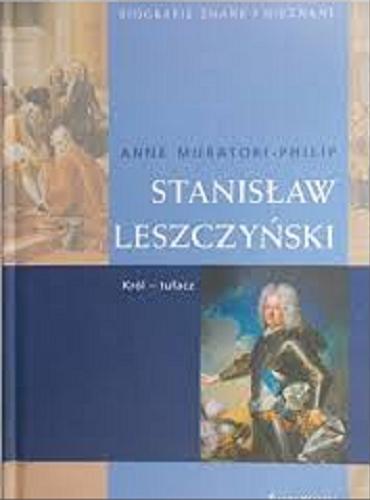 Okładka książki Stanisław Leszczyński : król-tułacz / Anne Muratori-Philip ; z francuskiego przełożyła Bella Szwarcman-Czarnota.