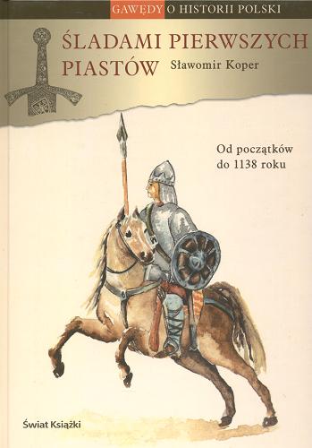 Okładka książki Śladami pierwszych Piastów :[od początków do 1138 roku] / Sławomir Koper.